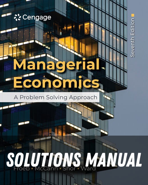 Solutions Manual for Managerial Economics: A Problem Solving Approach 7th Edition by Luke M. Froeb