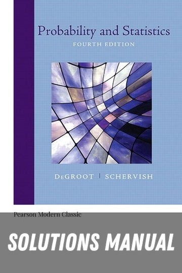 Solutions Manual for Probability and Statistics -Classic Version 4th Edition by Morris H. DeGroot