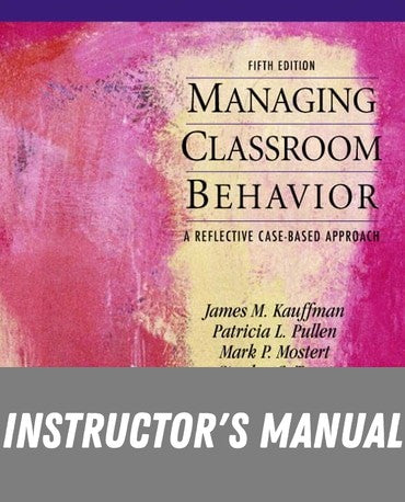 Instructor Manual for Managing Classroom Behaviors: A Reflective Case-Based Approach 5th Edition by James M. Kauffman