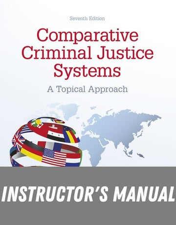 Instructor Manual for Comparative Criminal Justice Systems: A Topical Approach 7th Edition by Philip L. Reichel