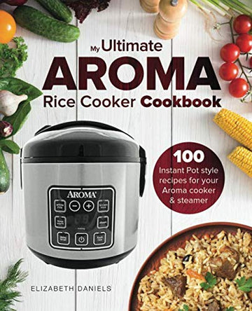 The Ultimate AROMA Rice Cooker Cookbook: 100 illustrated Instant Pot style recipes for your Aroma cooker & steamer (Professional Home Multi