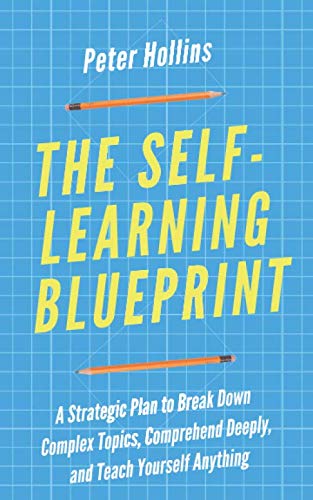 The Self-Learning Blueprint: A Strategic Plan to Break Down Complex Topics, Comprehend Deeply, and Teach Yourself Anything