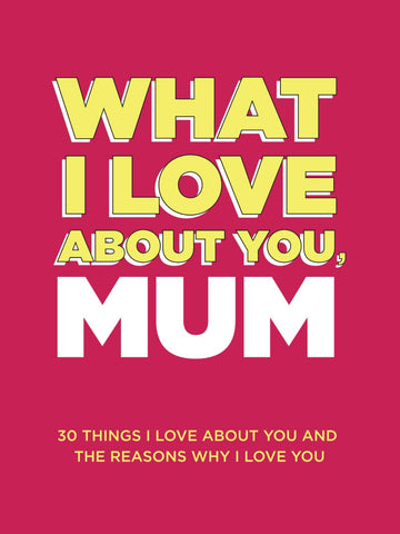 What I Love About You, Mum: 30 Things I Love About You and the Reasons Why I Love You Fill-in-the-Blank Gift Book. Gifts for Mum (What I Lo