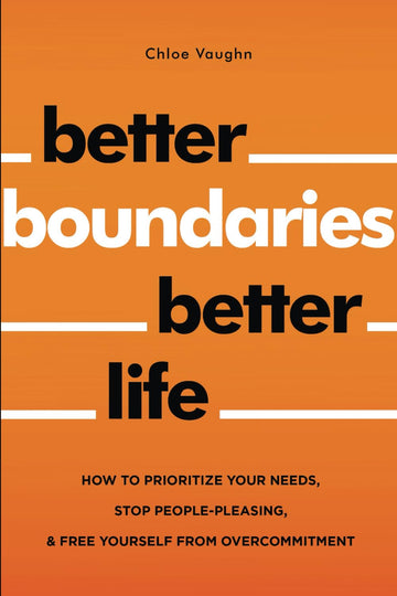 Better Boundaries Better Life How to Prioritize Your Needs, Stop People-Pleasing, and Free Yourself from Overcommitment