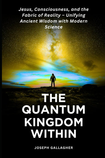 The Quantum Kingdom Within: Jesus, Consciousness, and the Fabric of Reality – Unifying Ancient Wisdom with Modern Science.
