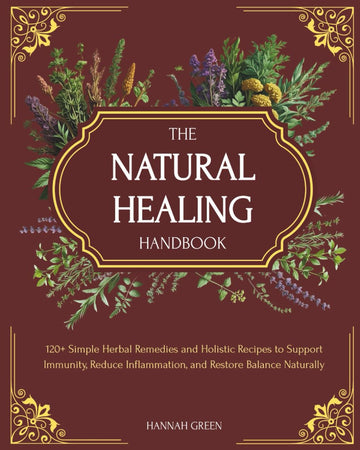 The Natural Healing Handbook: 120+ Simple Herbal Remedies and Holistic Recipes to Support Immunity, Reduce Inflammation