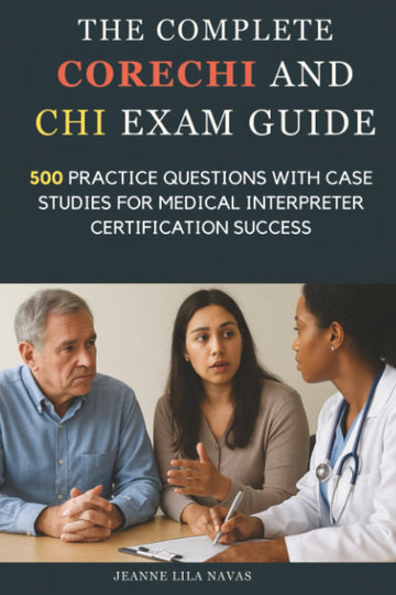 The Complete CoreCHI and CHI Exam Guide: 500 Practice Questions with Case Studies for Medical Interpreter Certification Success