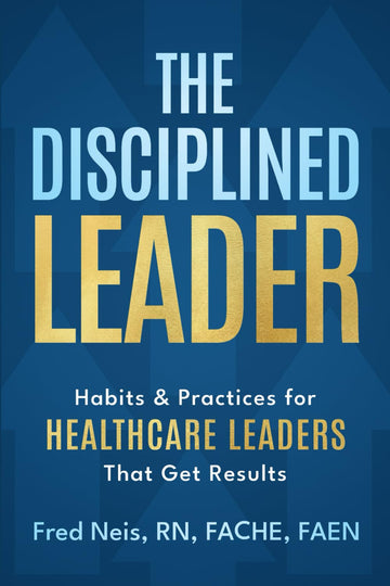 The Disciplined Leader: Habits & Practices for Healthcare Leaders That Get Results
