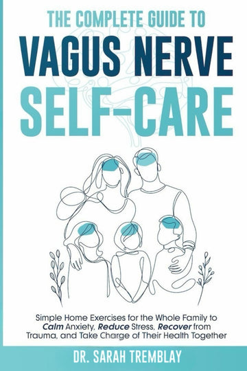 The Complete Guide to Vagus Nerve Self-Care: Simple Home Exercises for the Whole Family to Calm Anxiety, Reduce Stress, Recover