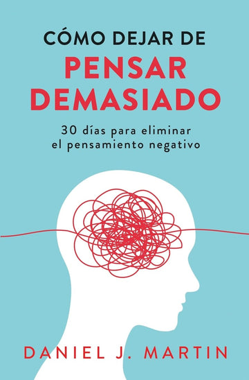 Cómo dejar de pensar demasiado: 30 días para eliminar el pensamiento negativo: domina tu mente y vive sin ansiedad (Spanish Edition)