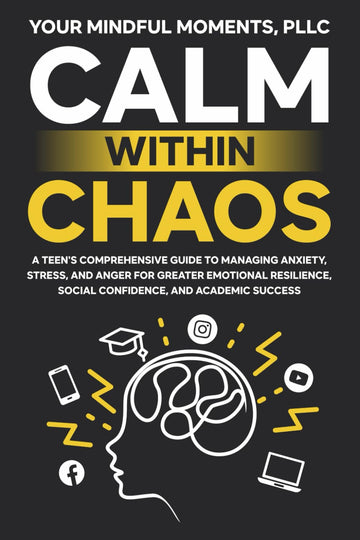 Calm Within Chaos: A Teen's Comprehensive Guide to Managing Anxiety, Stress, and Anger for Greater Emotional Resilience, Social Confidence,