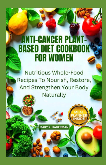 ANTI-CANCER PLANT-BASED DIET COOKBOOK FOR WOMEN: Nutritious Whole-Food Recipes To Nourish, Restore