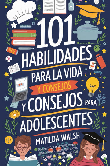 101 Habilidades Para la Vida y Consejos Para Adolescentes - Cómo tener éxito en la escuela, establecer metas, ahorrar dinero, cocinar