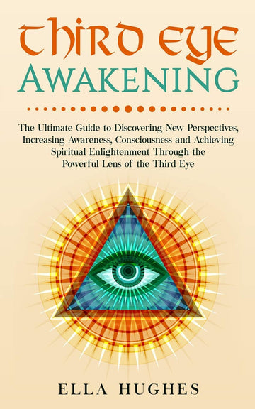 Third Eye Awakening: The Ultimate Guide to Discovering New Perspectives, Increasing Awareness, Consciousness