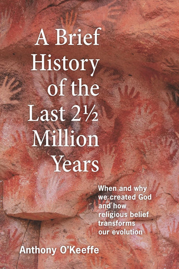 A Brief History of the Last 2½ Million Years: When and Why We Created God and How Religious Belief Transforms Our Evolution