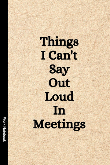 Things I Can't Say Out Loud In Meetings: Funny Notebook for Work, Gag Gift, Boss, Office, Secret Santa Gift for Coworker (Lined Journal wit